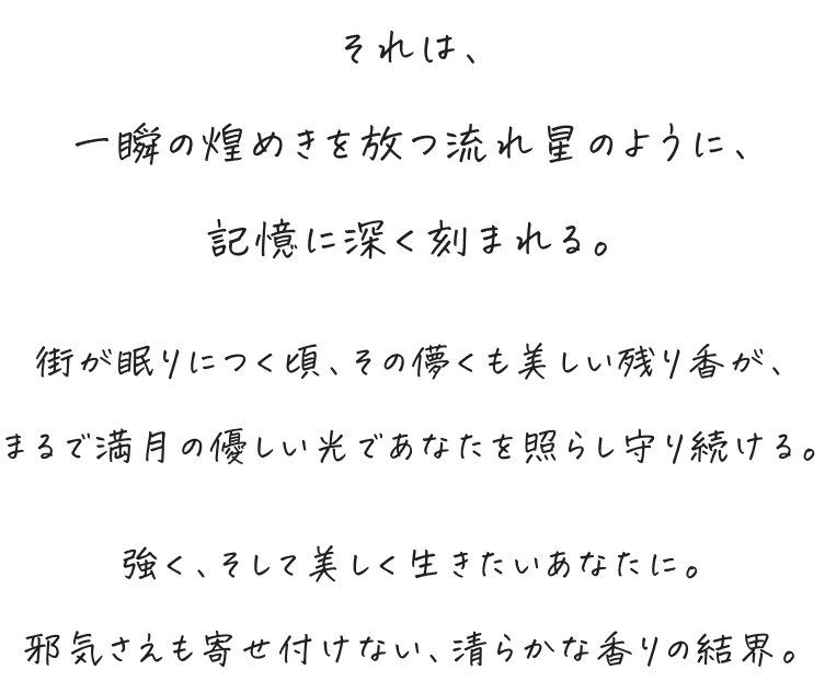 街が眠りにつく頃、その儚くも美しい残り香が、まるで満月の優しい光であなたを照らし守り続ける。